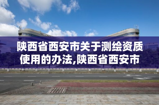 陕西省西安市关于测绘资质使用的办法,陕西省西安市关于测绘资质使用的办法是什么