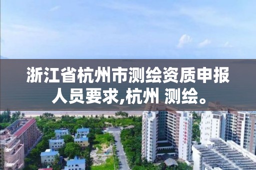 浙江省杭州市测绘资质申报人员要求,杭州 测绘。