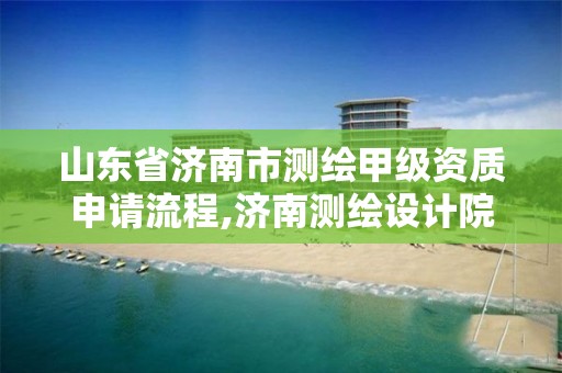 山东省济南市测绘甲级资质申请流程,济南测绘设计院