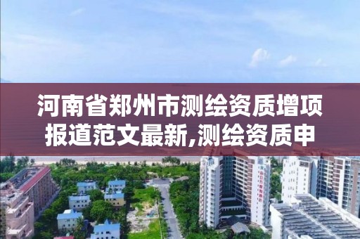 河南省郑州市测绘资质增项报道范文最新,测绘资质申报2021。