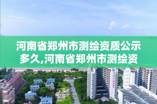 河南省郑州市测绘资质公示多久,河南省郑州市测绘资质公示多久能下来