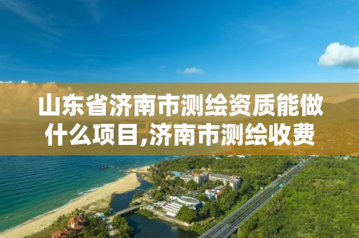 山东省济南市测绘资质能做什么项目,济南市测绘收费标准。