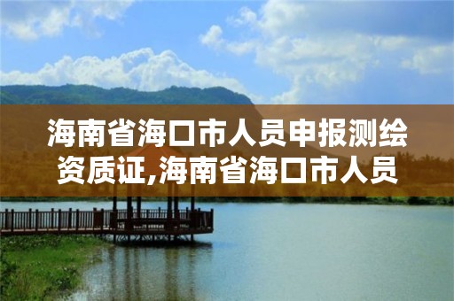 海南省海口市人员申报测绘资质证,海南省海口市人员申报测绘资质证在哪里办