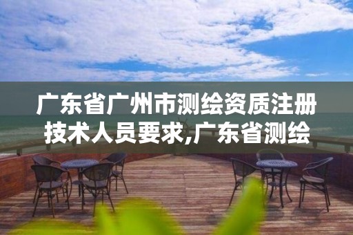 广东省广州市测绘资质注册技术人员要求,广东省测绘资质单位名单。