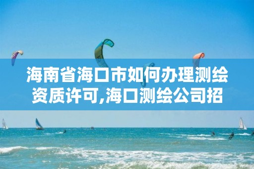 海南省海口市如何办理测绘资质许可,海口测绘公司招聘