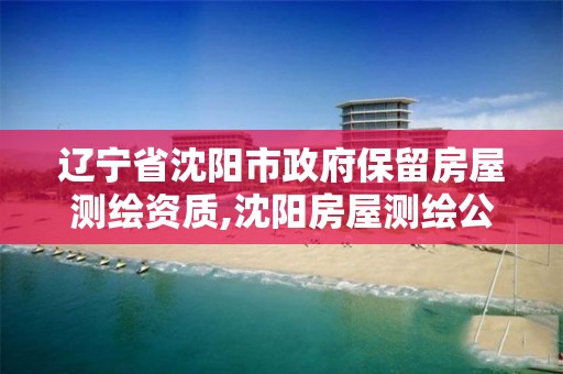 辽宁省沈阳市政府保留房屋测绘资质,沈阳房屋测绘公司