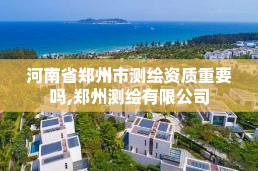 河南省郑州市测绘资质重要吗,郑州测绘有限公司