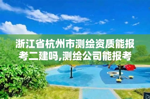 浙江省杭州市测绘资质能报考二建吗,测绘公司能报考二建吗。