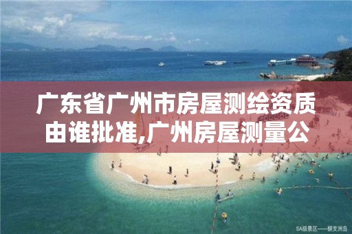 广东省广州市房屋测绘资质由谁批准,广州房屋测量公司收费标准