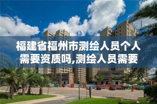 福建省福州市测绘人员个人需要资质吗,测绘人员需要哪些资质证书