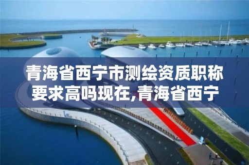 青海省西宁市测绘资质职称要求高吗现在,青海省西宁市测绘资质职称要求高吗现在还能考吗。