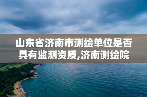 山东省济南市测绘单位是否具有监测资质,济南测绘院是什么单位。