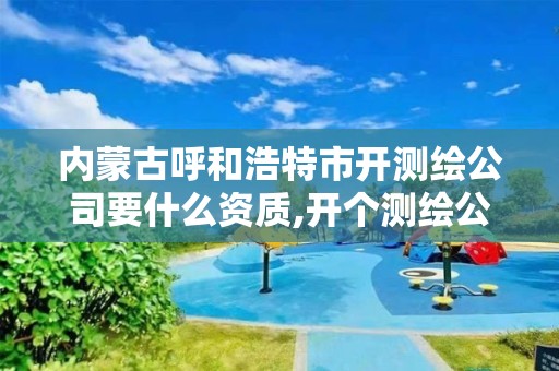 内蒙古呼和浩特市开测绘公司要什么资质,开个测绘公司有前景吗