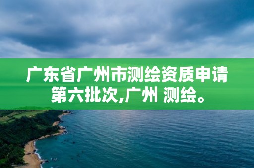 广东省广州市测绘资质申请第六批次,广州 测绘。