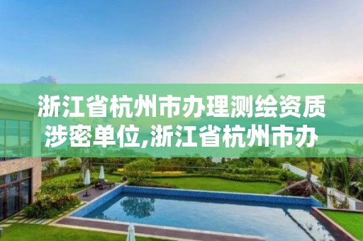 浙江省杭州市办理测绘资质涉密单位,浙江省杭州市办理测绘资质涉密单位有哪些