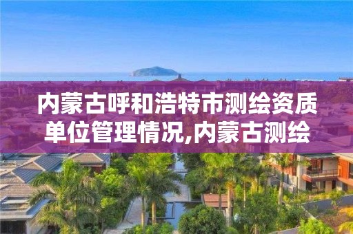 内蒙古呼和浩特市测绘资质单位管理情况,内蒙古测绘资质延期公告