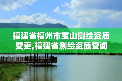 福建省福州市宝山测绘资质变更,福建省测绘资质查询