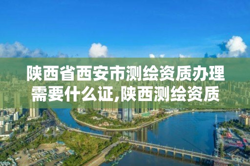 陕西省西安市测绘资质办理需要什么证,陕西测绘资质代办。