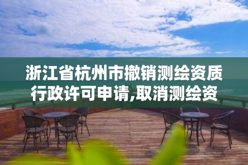 浙江省杭州市撤销测绘资质行政许可申请,取消测绘资质。