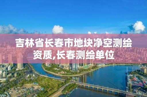 吉林省长春市地块净空测绘资质,长春测绘单位