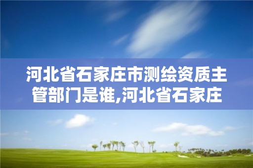 河北省石家庄市测绘资质主管部门是谁,河北省石家庄市测绘资质主管部门是谁啊。