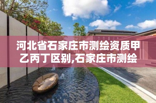 河北省石家庄市测绘资质甲乙丙丁区别,石家庄市测绘院。