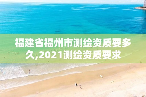 福建省福州市测绘资质要多久,2021测绘资质要求