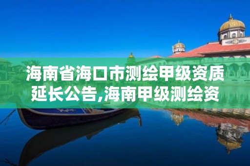 海南省海口市测绘甲级资质延长公告,海南甲级测绘资质单位。