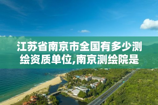 江苏省南京市全国有多少测绘资质单位,南京测绘院是上市公司吗。