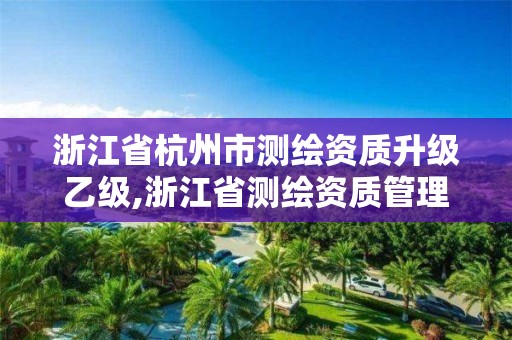 浙江省杭州市测绘资质升级乙级,浙江省测绘资质管理实施细则