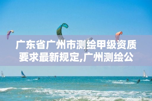 广东省广州市测绘甲级资质要求最新规定,广州测绘公司排名名单。