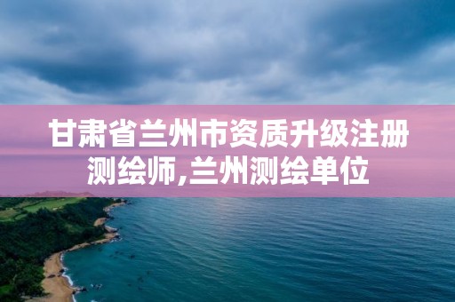 甘肃省兰州市资质升级注册测绘师,兰州测绘单位