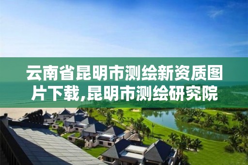 云南省昆明市测绘新资质图片下载,昆明市测绘研究院是什么性质的单位