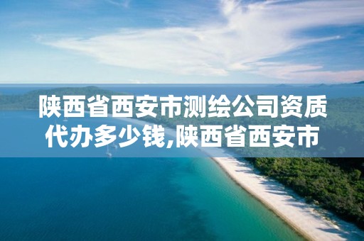 陕西省西安市测绘公司资质代办多少钱,陕西省西安市测绘公司资质代办多少钱。