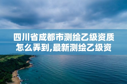 四川省成都市测绘乙级资质怎么弄到,最新测绘乙级资质申报条件。