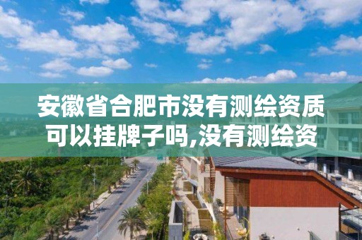 安徽省合肥市没有测绘资质可以挂牌子吗,没有测绘资质可以接测绘活吗。