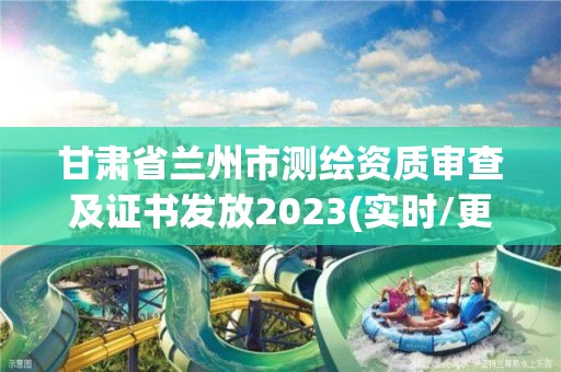 甘肃省兰州市测绘资质审查及证书发放2023(实时/更新中)