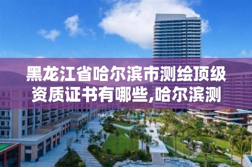 黑龙江省哈尔滨市测绘顶级资质证书有哪些,哈尔滨测绘公司哪家好。