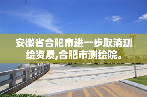 安徽省合肥市进一步取消测绘资质,合肥市测绘院。