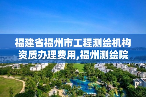 福建省福州市工程测绘机构资质办理费用,福州测绘院地址。