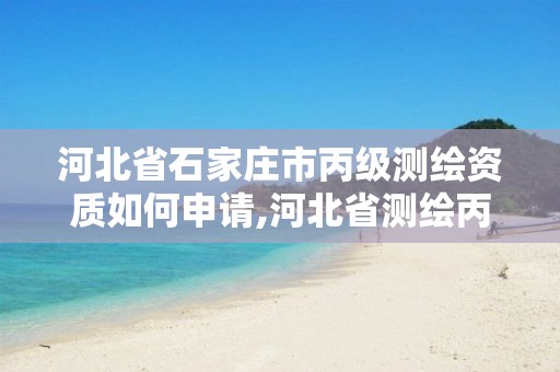 河北省石家庄市丙级测绘资质如何申请,河北省测绘丙级资质办理需要多少人