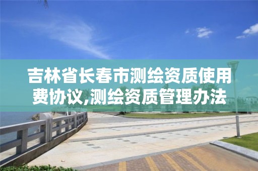 吉林省长春市测绘资质使用费协议,测绘资质管理办法2020