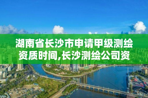 湖南省长沙市申请甲级测绘资质时间,长沙测绘公司资质有哪家