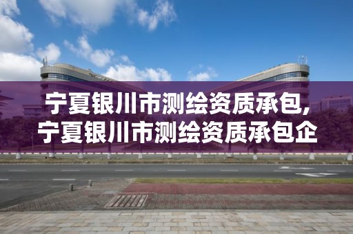 宁夏银川市测绘资质承包,宁夏银川市测绘资质承包企业