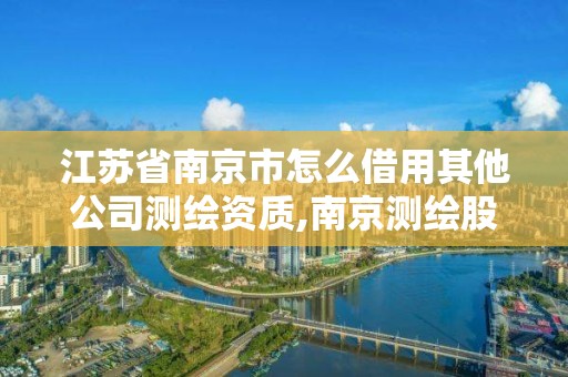 江苏省南京市怎么借用其他公司测绘资质,南京测绘股份怎么样