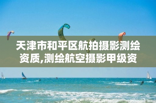 天津市和平区航拍摄影测绘资质,测绘航空摄影甲级资质