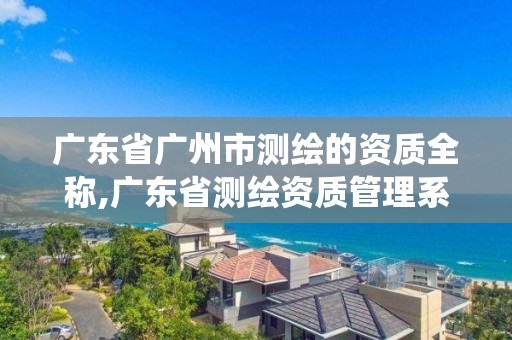 广东省广州市测绘的资质全称,广东省测绘资质管理系统