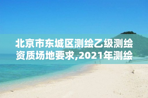 北京市东城区测绘乙级测绘资质场地要求,2021年测绘资质乙级人员要求