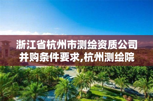 浙江省杭州市测绘资质公司并购条件要求,杭州测绘院是什么单位。