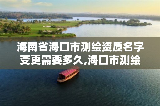 海南省海口市测绘资质名字变更需要多久,海口市测绘公司